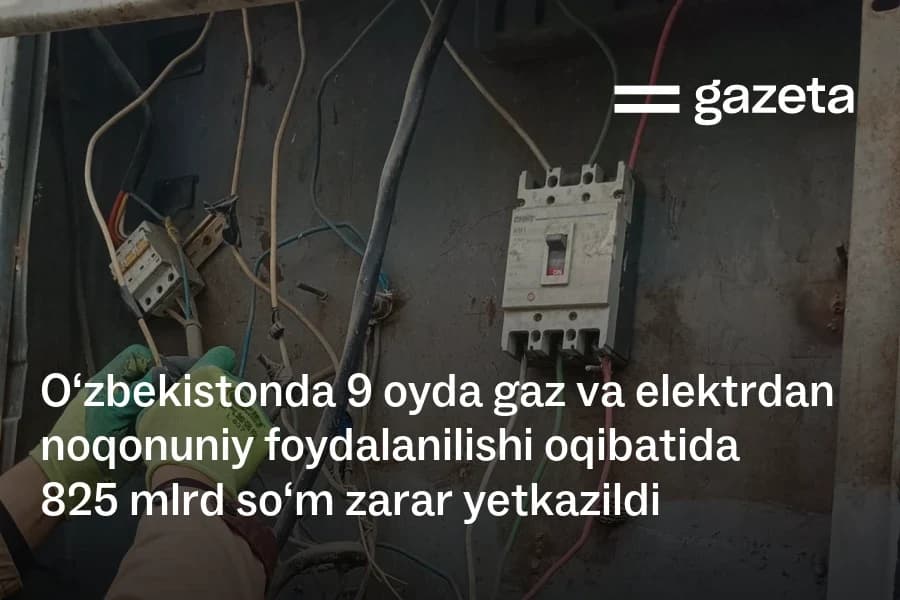 За девять месяцев 2026 года незаконное использование газа и электроэнергии нанесло Узбекистану ущерб на 825 млрд сумов